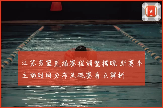 江苏男篮直播赛程调整揭晓 新赛季主场时间分布及观赛看点解析