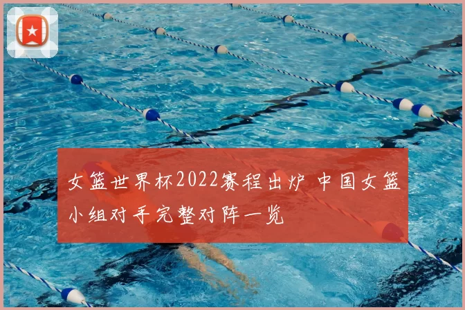 女篮世界杯2022赛程出炉 中国女篮小组对手完整对阵一览