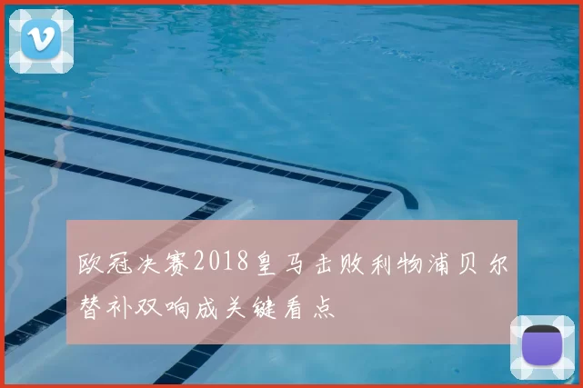 欧冠决赛2018皇马击败利物浦贝尔替补双响成关键看点