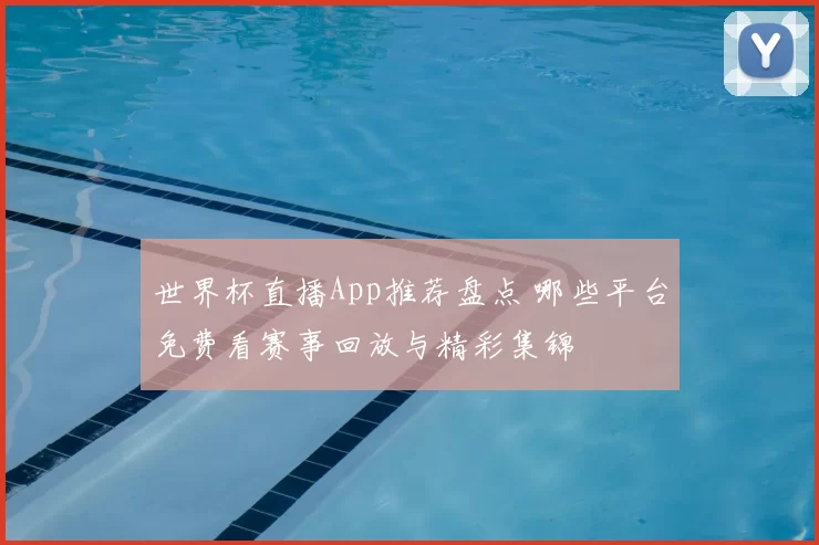 世界杯直播App推荐盘点 哪些平台免费看赛事回放与精彩集锦