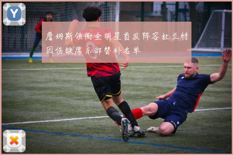 詹姆斯领衔全明星首发阵容杜兰特因伤缺席东部替补名单