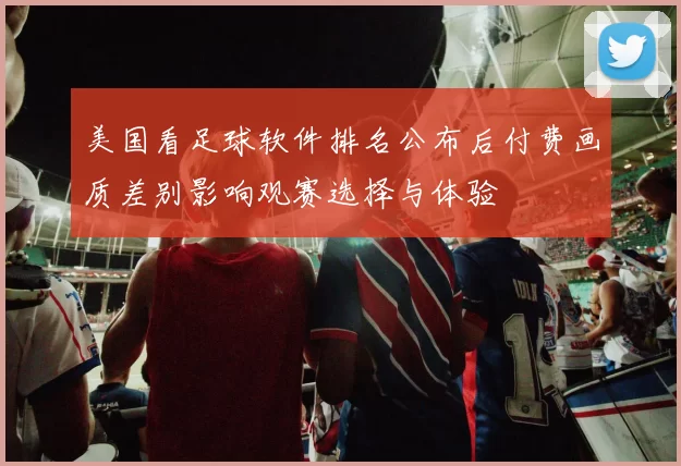 美国看足球软件排名公布后付费画质差别影响观赛选择与体验