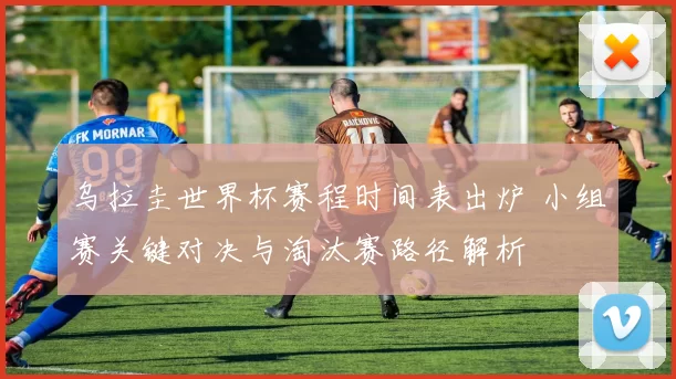 乌拉圭世界杯赛程时间表出炉 小组赛关键对决与淘汰赛路径解析