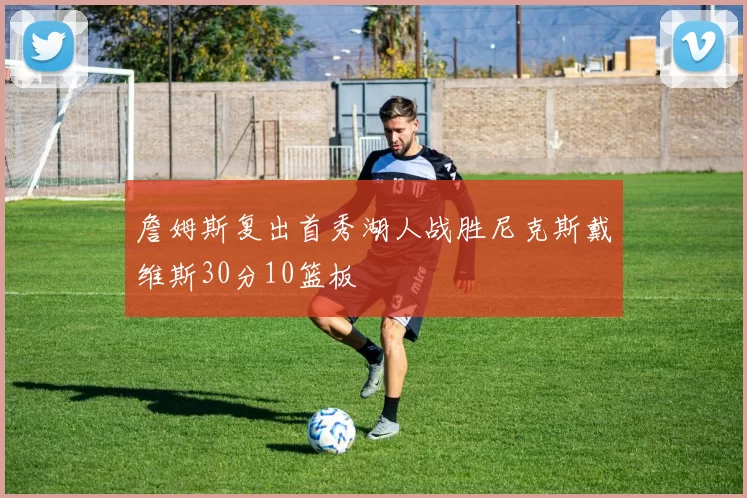 詹姆斯复出首秀湖人战胜尼克斯戴维斯30分10篮板