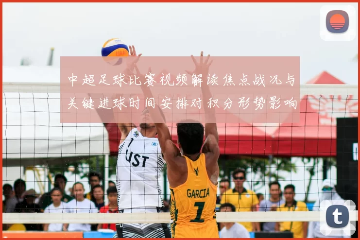 中超足球比赛视频解读焦点战况与关键进球时间安排对积分形势影响